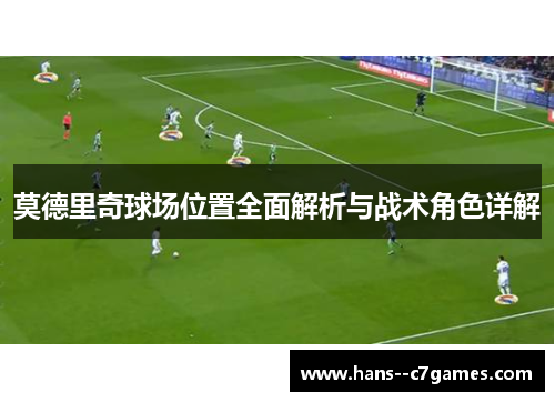莫德里奇球场位置全面解析与战术角色详解 莫德里奇球场位置全面解析与战术角色详解