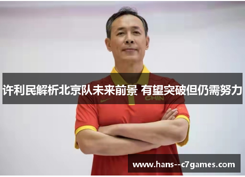 许利民解析北京队未来前景 有望突破但仍需努力 许利民解析北京队未来前景 有望突破但仍需努力