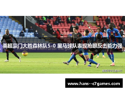 英超豪门大胜森林队5-0 黑马球队表现抢眼反击能力强