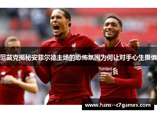 范戴克揭秘安菲尔德主场的恐怖氛围为何让对手心生畏惧 范戴克揭秘安菲尔德主场的恐怖氛围为何让对手心生畏惧