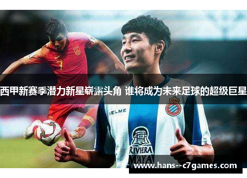 西甲新赛季潜力新星崭露头角 谁将成为未来足球的超级巨星