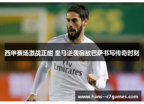 西甲赛场激战正酣 皇马逆袭宿敌巴萨书写传奇时刻