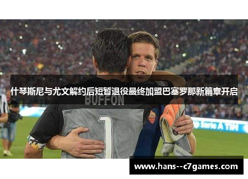 什琴斯尼与尤文解约后短暂退役最终加盟巴塞罗那新篇章开启