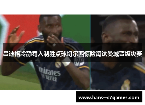 吕迪格冷静罚入制胜点球切尔西惊险淘汰曼城晋级决赛
