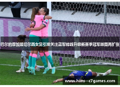 巴尔的摩加盟切尔西女足引发关注蓝军锋线升级新赛季冠军版图再扩张
