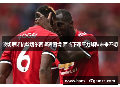 波切蒂诺执教切尔西遭遇困境 面临下课压力球队未来不明 波切蒂诺执教切尔西遭遇困境 面临下课压力球队未来不明