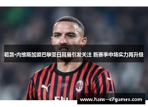 若昂·内维斯加盟巴黎圣日耳曼引发关注 新赛季中场实力再升级