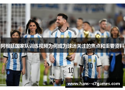 阿根廷国家队训练视频为何成为球迷关注的焦点和重要资料